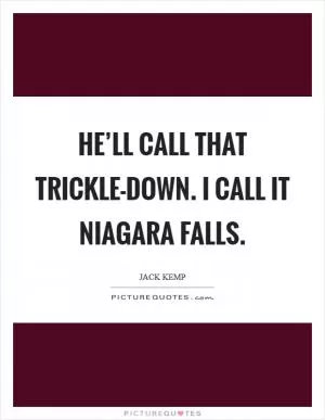 He’ll call that trickle-down. I call it Niagara Falls Picture Quote #1