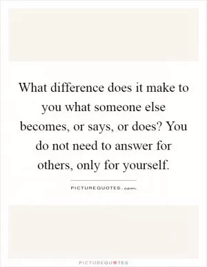 What difference does it make to you what someone else becomes, or says, or does? You do not need to answer for others, only for yourself Picture Quote #1