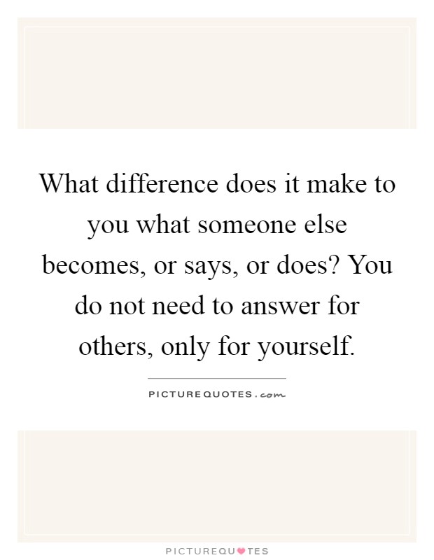 What difference does it make to you what someone else becomes, or says, or does? You do not need to answer for others, only for yourself Picture Quote #1