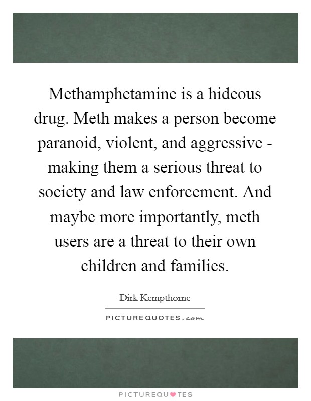 Methamphetamine is a hideous drug. Meth makes a person become paranoid, violent, and aggressive - making them a serious threat to society and law enforcement. And maybe more importantly, meth users are a threat to their own children and families Picture Quote #1