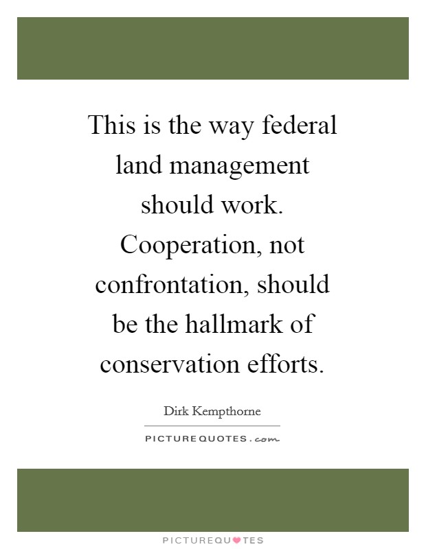 This is the way federal land management should work. Cooperation, not confrontation, should be the hallmark of conservation efforts Picture Quote #1