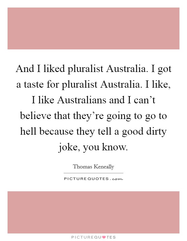 And I liked pluralist Australia. I got a taste for pluralist Australia. I like, I like Australians and I can't believe that they're going to go to hell because they tell a good dirty joke, you know Picture Quote #1