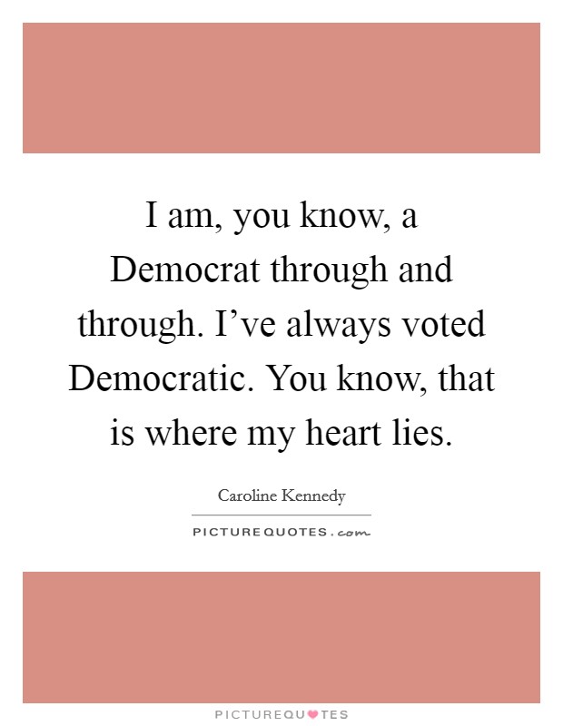 I am, you know, a Democrat through and through. I've always voted Democratic. You know, that is where my heart lies Picture Quote #1