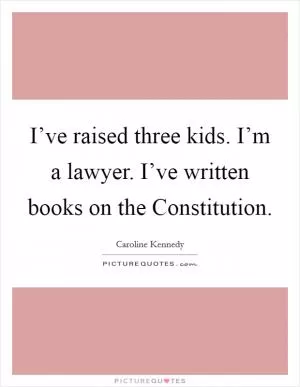 I’ve raised three kids. I’m a lawyer. I’ve written books on the Constitution Picture Quote #1