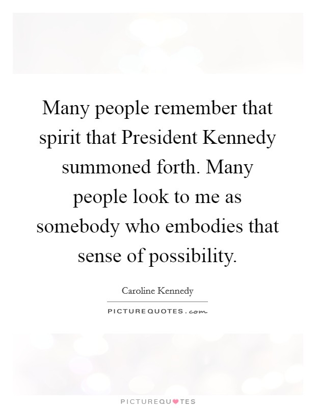 Many people remember that spirit that President Kennedy summoned forth. Many people look to me as somebody who embodies that sense of possibility Picture Quote #1