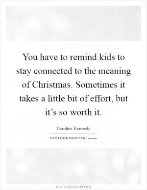 You have to remind kids to stay connected to the meaning of Christmas. Sometimes it takes a little bit of effort, but it’s so worth it Picture Quote #1