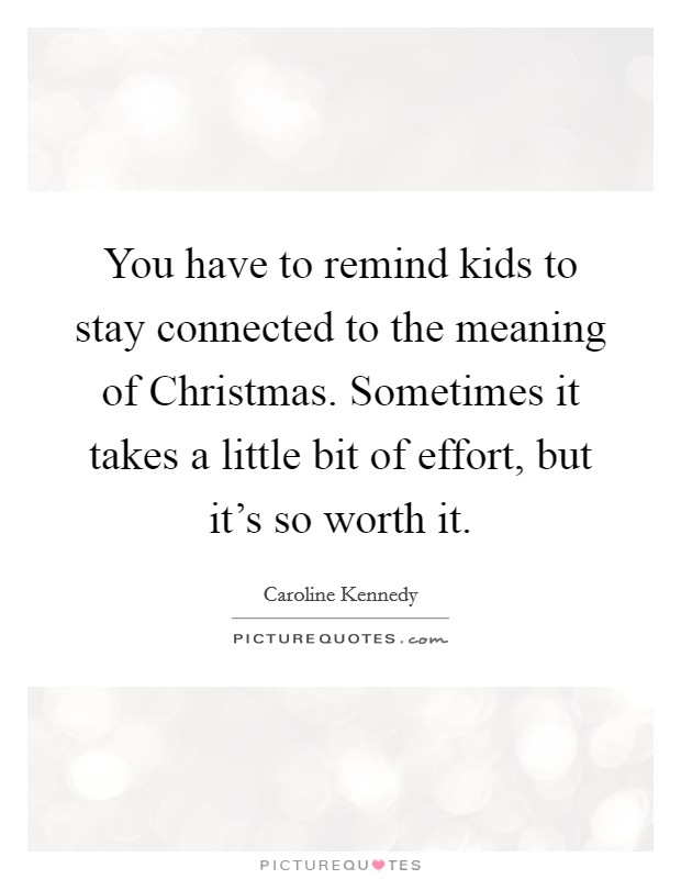 You have to remind kids to stay connected to the meaning of Christmas. Sometimes it takes a little bit of effort, but it's so worth it Picture Quote #1