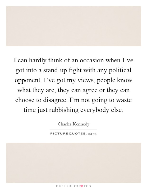 I can hardly think of an occasion when I've got into a stand-up fight with any political opponent. I've got my views, people know what they are, they can agree or they can choose to disagree. I'm not going to waste time just rubbishing everybody else Picture Quote #1