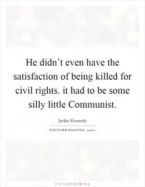 He didn’t even have the satisfaction of being killed for civil rights. it had to be some silly little Communist Picture Quote #1