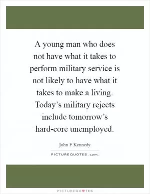 A young man who does not have what it takes to perform military service is not likely to have what it takes to make a living. Today’s military rejects include tomorrow’s hard-core unemployed Picture Quote #1
