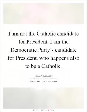 I am not the Catholic candidate for President. I am the Democratic Party’s candidate for President, who happens also to be a Catholic Picture Quote #1
