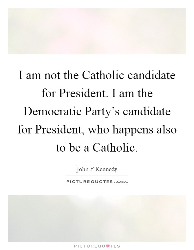 I am not the Catholic candidate for President. I am the Democratic Party's candidate for President, who happens also to be a Catholic Picture Quote #1