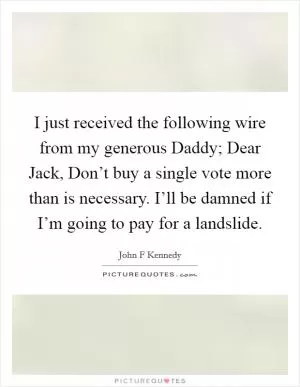 I just received the following wire from my generous Daddy; Dear Jack, Don’t buy a single vote more than is necessary. I’ll be damned if I’m going to pay for a landslide Picture Quote #1