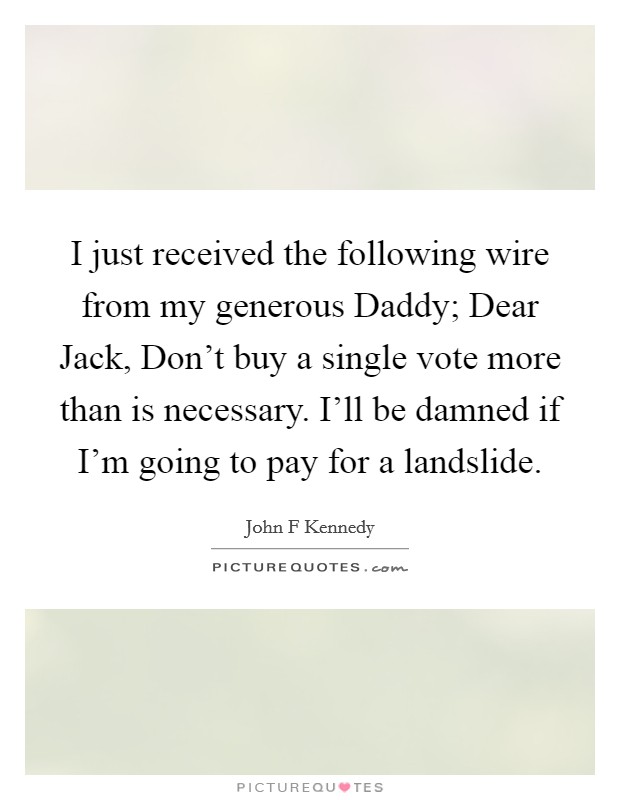 I just received the following wire from my generous Daddy; Dear Jack, Don't buy a single vote more than is necessary. I'll be damned if I'm going to pay for a landslide Picture Quote #1