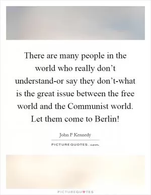 There are many people in the world who really don’t understand-or say they don’t-what is the great issue between the free world and the Communist world. Let them come to Berlin! Picture Quote #1