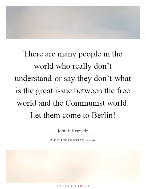 There are many people in the world who really don't understand-or say they don't-what is the great issue between the free world and the Communist world. Let them come to Berlin! Picture Quote #1