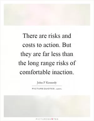 There are risks and costs to action. But they are far less than the long range risks of comfortable inaction Picture Quote #1