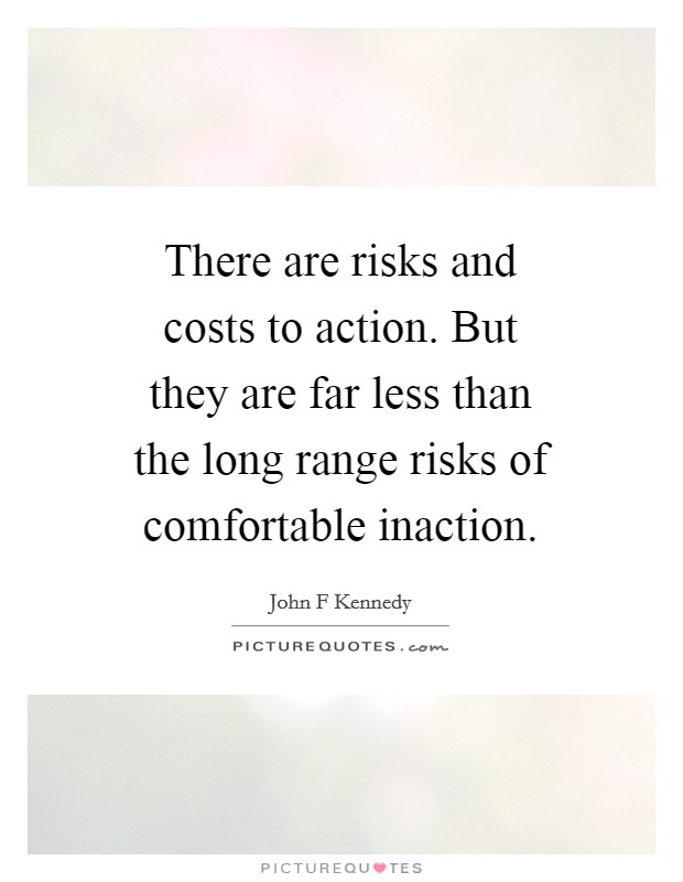 There are risks and costs to action. But they are far less than the long range risks of comfortable inaction Picture Quote #1