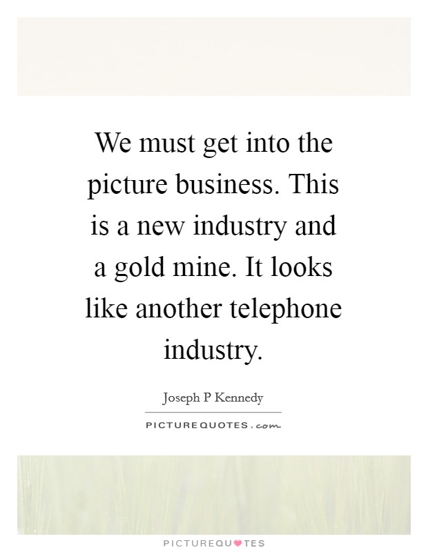 We must get into the picture business. This is a new industry and a gold mine. It looks like another telephone industry Picture Quote #1