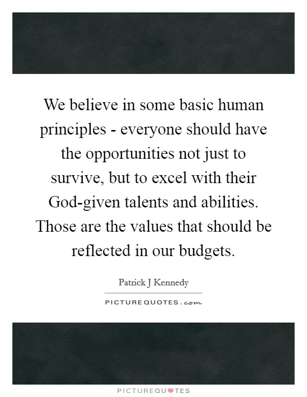 We believe in some basic human principles - everyone should have the opportunities not just to survive, but to excel with their God-given talents and abilities. Those are the values that should be reflected in our budgets Picture Quote #1