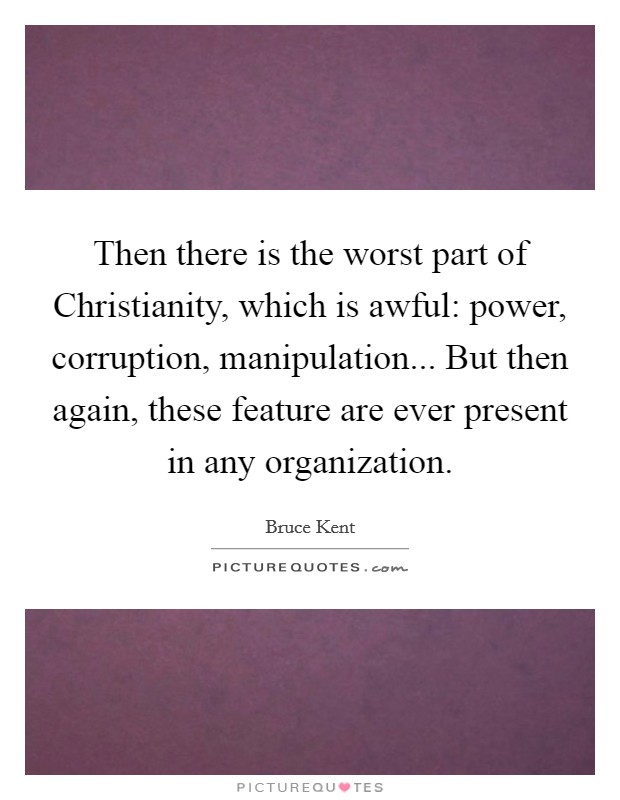 Then there is the worst part of Christianity, which is awful: power, corruption, manipulation... But then again, these feature are ever present in any organization Picture Quote #1