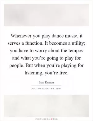 Whenever you play dance music, it serves a function. It becomes a utility; you have to worry about the tempos and what you’re going to play for people. But when you’re playing for listening, you’re free Picture Quote #1