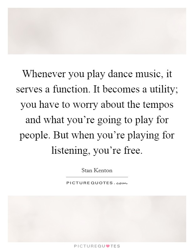 Whenever you play dance music, it serves a function. It becomes a utility; you have to worry about the tempos and what you're going to play for people. But when you're playing for listening, you're free Picture Quote #1