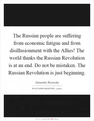 The Russian people are suffering from economic fatigue and from disillusionment with the Allies! The world thinks the Russian Revolution is at an end. Do not be mistaken. The Russian Revolution is just beginning Picture Quote #1