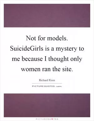 Not for models. SuicideGirls is a mystery to me because I thought only women ran the site Picture Quote #1