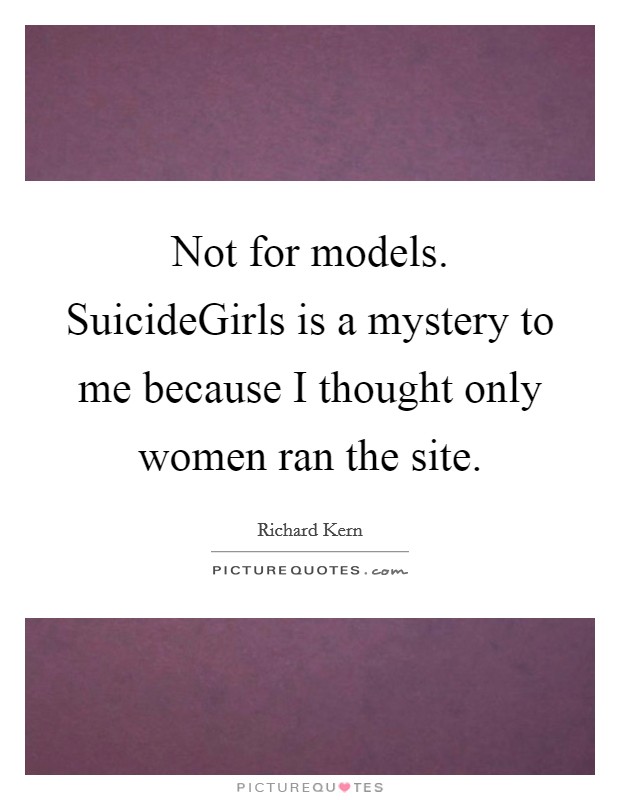 Not for models. SuicideGirls is a mystery to me because I thought only women ran the site Picture Quote #1