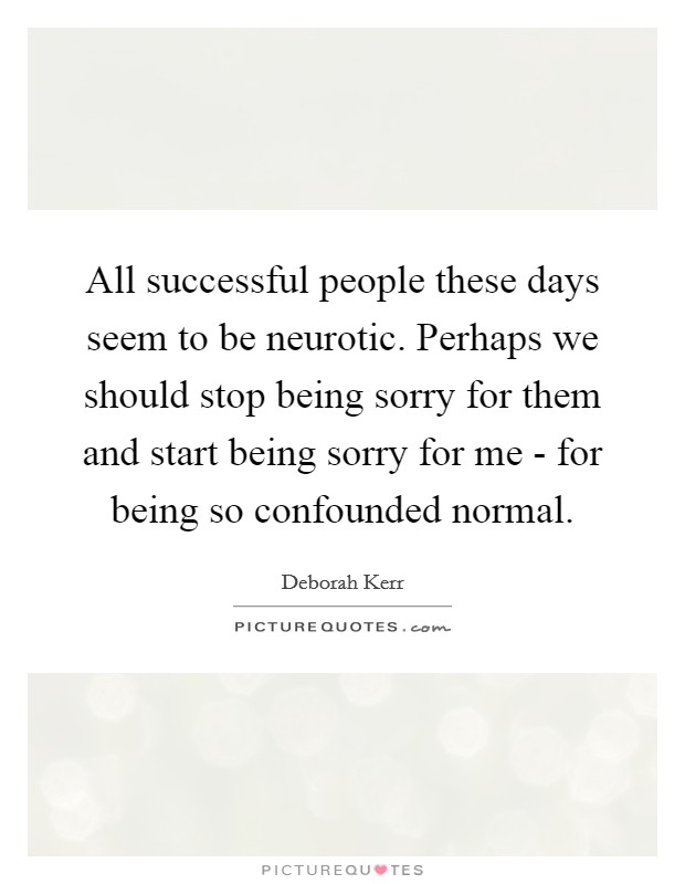 All successful people these days seem to be neurotic. Perhaps we should stop being sorry for them and start being sorry for me - for being so confounded normal Picture Quote #1
