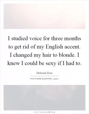I studied voice for three months to get rid of my English accent. I changed my hair to blonde. I knew I could be sexy if I had to Picture Quote #1