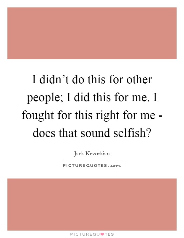 I didn't do this for other people; I did this for me. I fought for this right for me - does that sound selfish? Picture Quote #1