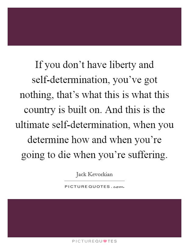 If you don't have liberty and self-determination, you've got nothing, that's what this is what this country is built on. And this is the ultimate self-determination, when you determine how and when you're going to die when you're suffering Picture Quote #1