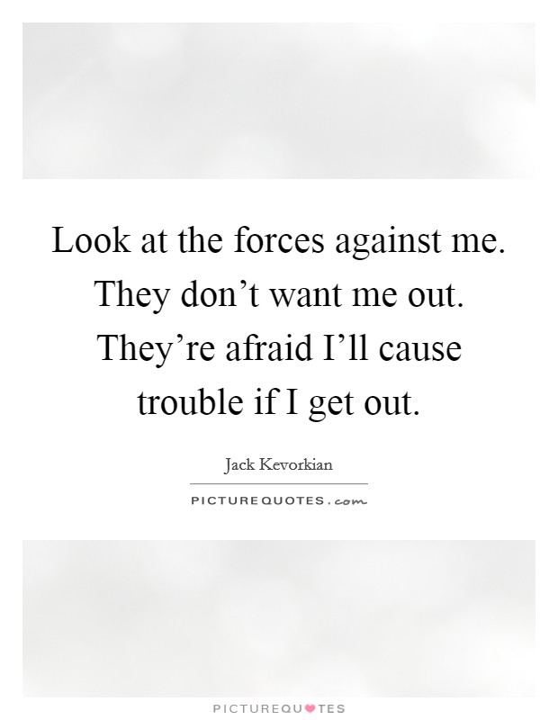 Look at the forces against me. They don't want me out. They're afraid I'll cause trouble if I get out Picture Quote #1