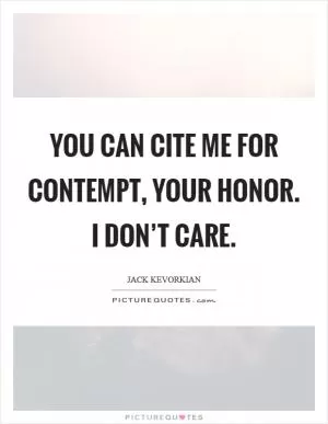 You can cite me for contempt, your Honor. I don’t care Picture Quote #1