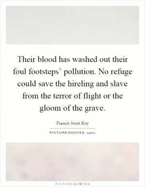 Their blood has washed out their foul footsteps’ pollution. No refuge could save the hireling and slave from the terror of flight or the gloom of the grave Picture Quote #1