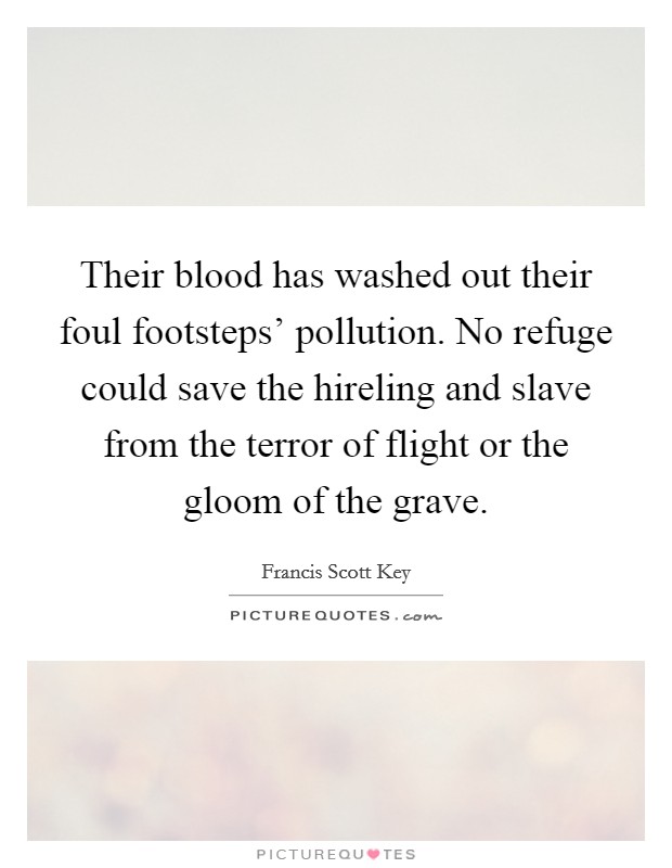 Their blood has washed out their foul footsteps' pollution. No refuge could save the hireling and slave from the terror of flight or the gloom of the grave Picture Quote #1