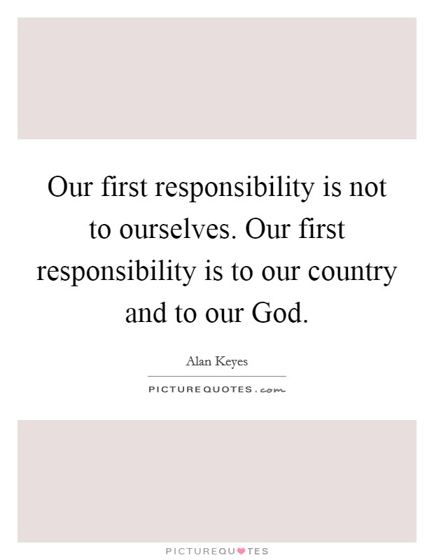 Our first responsibility is not to ourselves. Our first responsibility is to our country and to our God Picture Quote #1