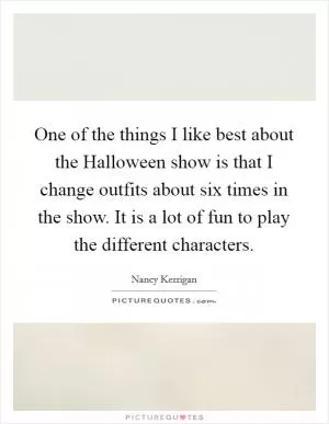 One of the things I like best about the Halloween show is that I change outfits about six times in the show. It is a lot of fun to play the different characters Picture Quote #1