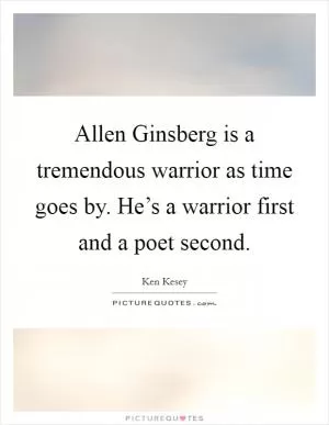 Allen Ginsberg is a tremendous warrior as time goes by. He’s a warrior first and a poet second Picture Quote #1