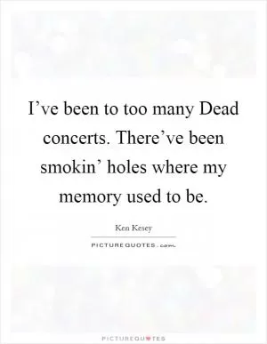 I’ve been to too many Dead concerts. There’ve been smokin’ holes where my memory used to be Picture Quote #1