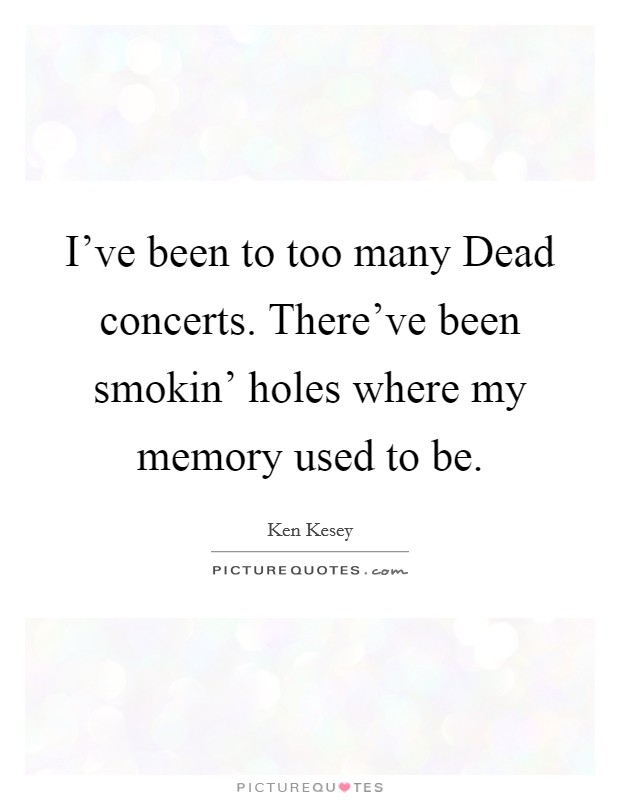 I've been to too many Dead concerts. There've been smokin' holes where my memory used to be Picture Quote #1