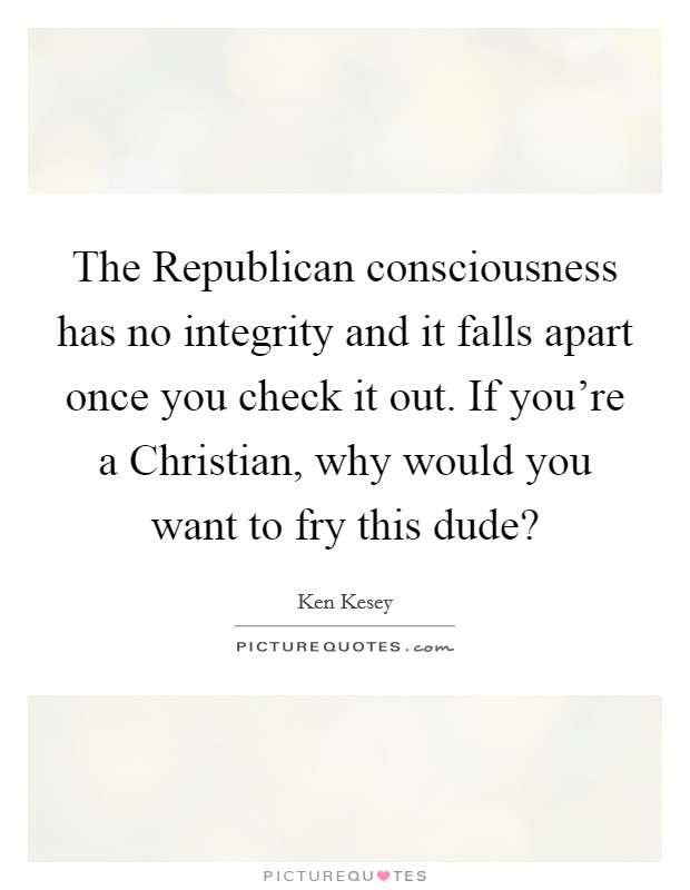 The Republican consciousness has no integrity and it falls apart once you check it out. If you're a Christian, why would you want to fry this dude? Picture Quote #1