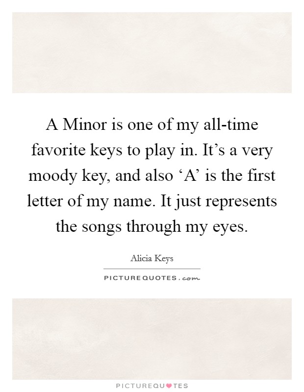 A Minor is one of my all-time favorite keys to play in. It's a very moody key, and also ‘A' is the first letter of my name. It just represents the songs through my eyes Picture Quote #1