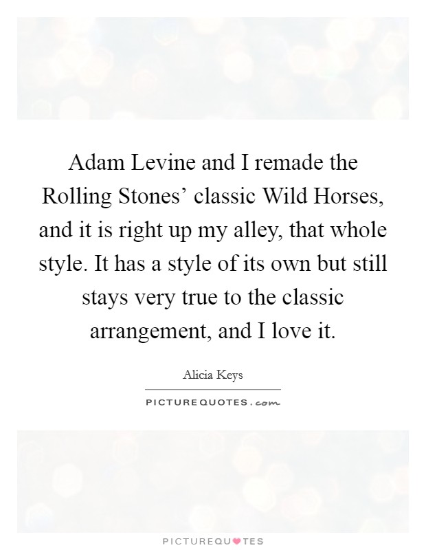 Adam Levine and I remade the Rolling Stones' classic Wild Horses, and it is right up my alley, that whole style. It has a style of its own but still stays very true to the classic arrangement, and I love it Picture Quote #1