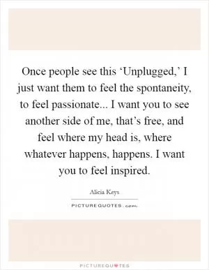 Once people see this ‘Unplugged,’ I just want them to feel the spontaneity, to feel passionate... I want you to see another side of me, that’s free, and feel where my head is, where whatever happens, happens. I want you to feel inspired Picture Quote #1