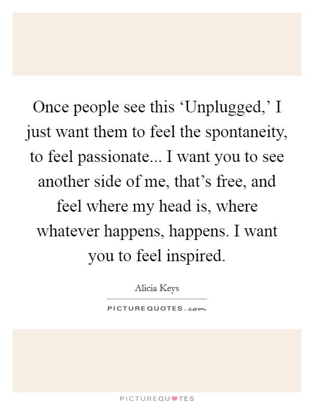 Once people see this ‘Unplugged,' I just want them to feel the spontaneity, to feel passionate... I want you to see another side of me, that's free, and feel where my head is, where whatever happens, happens. I want you to feel inspired Picture Quote #1