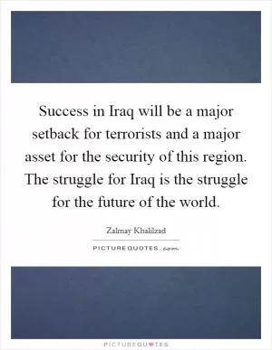 Success in Iraq will be a major setback for terrorists and a major asset for the security of this region. The struggle for Iraq is the struggle for the future of the world Picture Quote #1