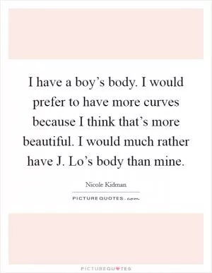 I have a boy’s body. I would prefer to have more curves because I think that’s more beautiful. I would much rather have J. Lo’s body than mine Picture Quote #1